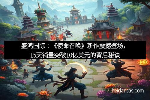 盛鸿国际：《使命召唤》新作震撼登场，15天销量突破10亿美元的背后秘诀